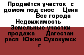 Продаётся участок (с домом под снос) › Цена ­ 150 000 - Все города Недвижимость » Земельные участки продажа   . Дагестан респ.,Южно-Сухокумск г.